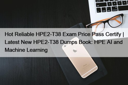 Hot Reliable HPE2-T38 Exam Price Pass Certify | ...